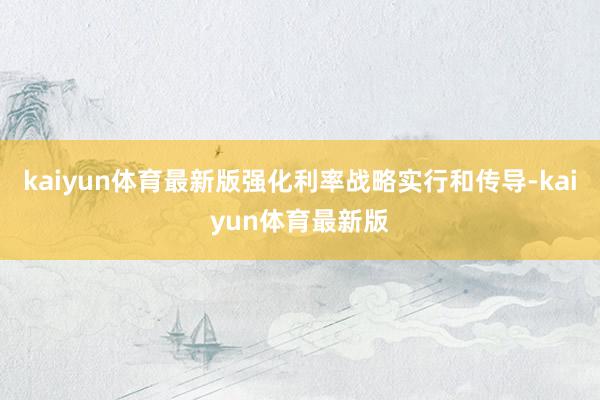 kaiyun体育最新版强化利率战略实行和传导-kaiyun体育最新版