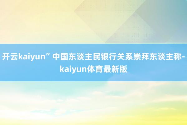 开云kaiyun”中国东谈主民银行关系崇拜东谈主称-kaiyun体育最新版