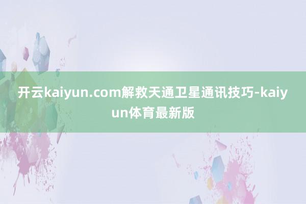 开云kaiyun.com解救天通卫星通讯技巧-kaiyun体育最新版