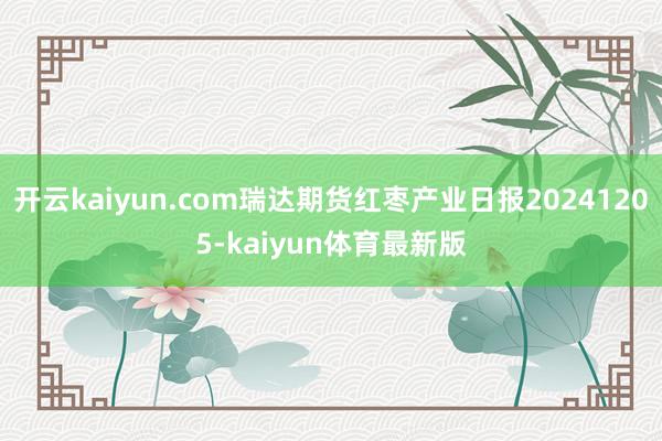 开云kaiyun.com瑞达期货红枣产业日报20241205-kaiyun体育最新版