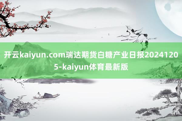 开云kaiyun.com瑞达期货白糖产业日报20241205-kaiyun体育最新版
