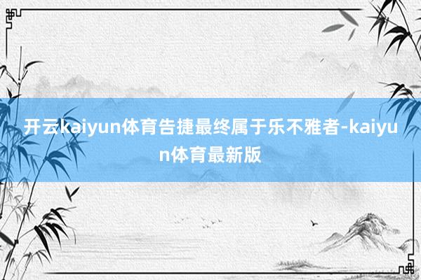 开云kaiyun体育告捷最终属于乐不雅者-kaiyun体育最新版