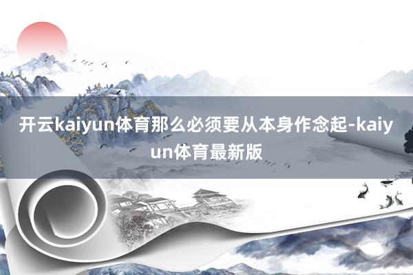 开云kaiyun体育那么必须要从本身作念起-kaiyun体育最新版