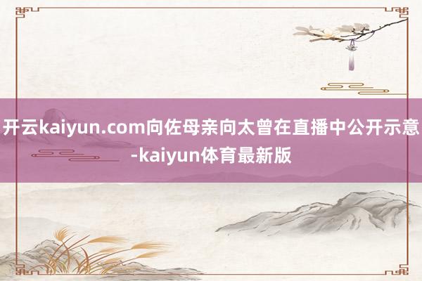 开云kaiyun.com向佐母亲向太曾在直播中公开示意-kaiyun体育最新版
