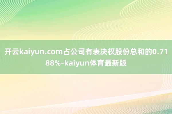 开云kaiyun.com占公司有表决权股份总和的0.7188%-kaiyun体育最新版