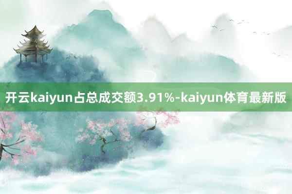 开云kaiyun占总成交额3.91%-kaiyun体育最新版