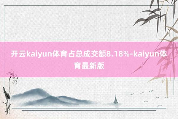 开云kaiyun体育占总成交额8.18%-kaiyun体育最新版