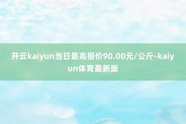 开云kaiyun当日最高报价90.00元/公斤-kaiyun体育最新版