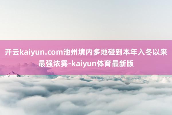 开云kaiyun.com池州境内多地碰到本年入冬以来最强浓雾-kaiyun体育最新版