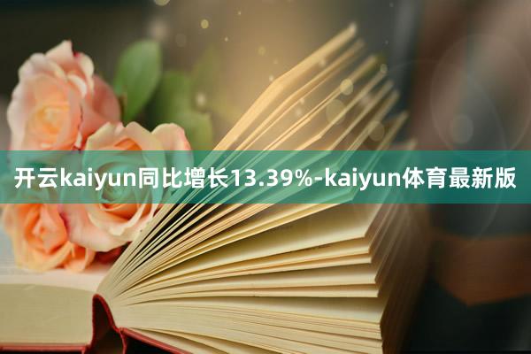 开云kaiyun同比增长13.39%-kaiyun体育最新版