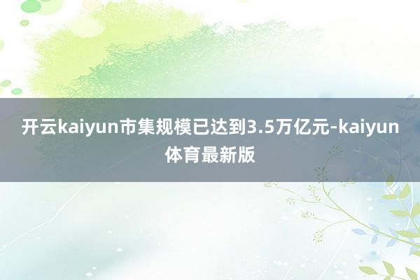 开云kaiyun市集规模已达到3.5万亿元-kaiyun体育最新版