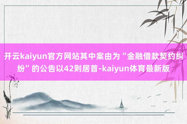开云kaiyun官方网站其中案由为“金融借款契约纠纷”的公告以42则居首-kaiyun体育最新版