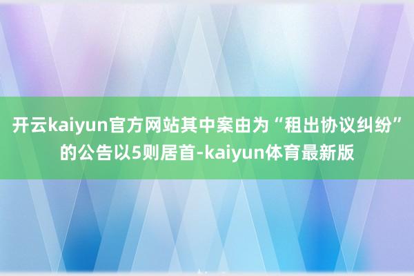 开云kaiyun官方网站其中案由为“租出协议纠纷”的公告以5则居首-kaiyun体育最新版