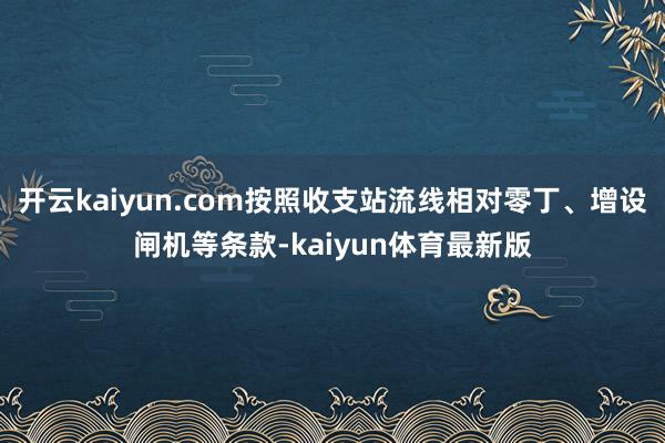 开云kaiyun.com按照收支站流线相对零丁、增设闸机等条款-kaiyun体育最新版