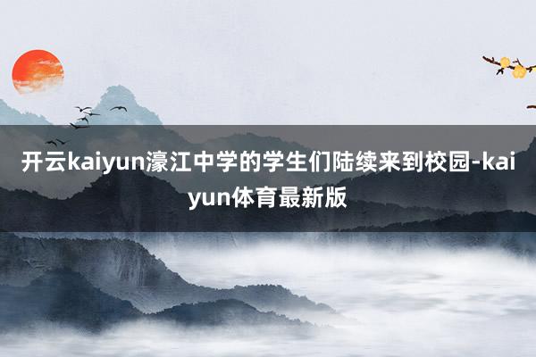 开云kaiyun濠江中学的学生们陆续来到校园-kaiyun体育最新版