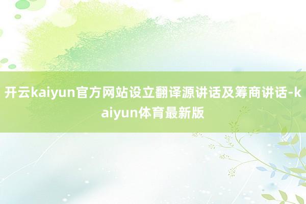 开云kaiyun官方网站设立翻译源讲话及筹商讲话-kaiyun体育最新版