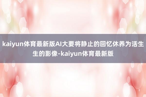 kaiyun体育最新版AI大要将静止的回忆休养为活生生的影像-kaiyun体育最新版