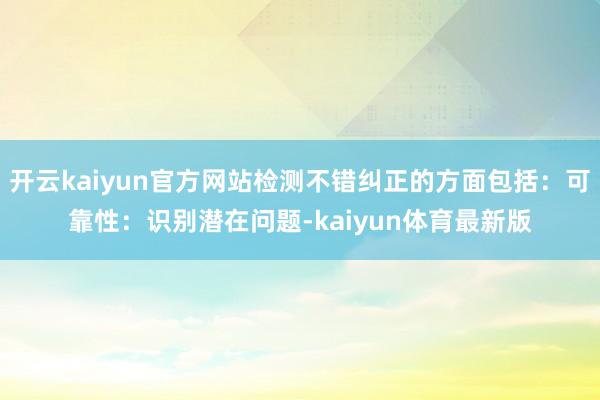 开云kaiyun官方网站检测不错纠正的方面包括：可靠性：识别潜在问题-kaiyun体育最新版