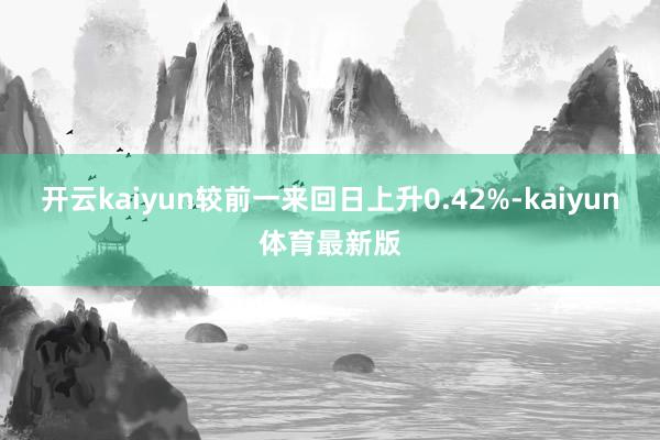 开云kaiyun较前一来回日上升0.42%-kaiyun体育最新版