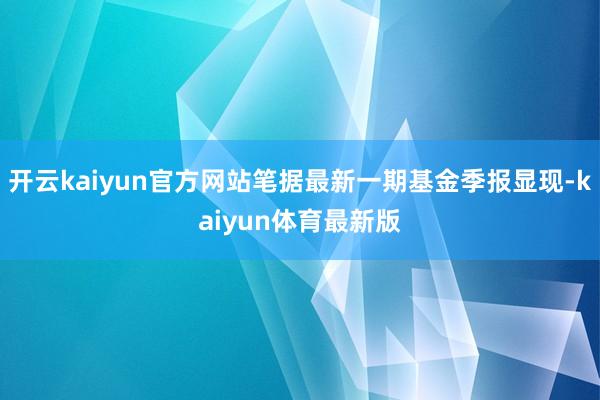 开云kaiyun官方网站笔据最新一期基金季报显现-kaiyun体育最新版