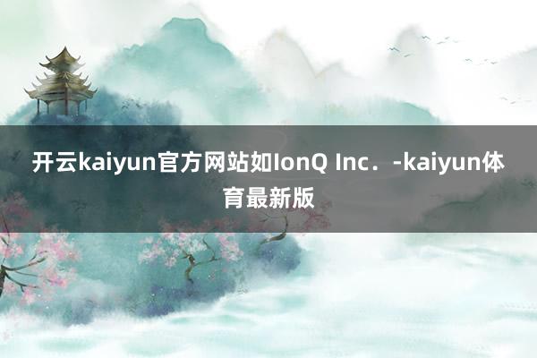 开云kaiyun官方网站如IonQ Inc．-kaiyun体育最新版