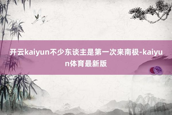 开云kaiyun不少东谈主是第一次来南极-kaiyun体育最新版