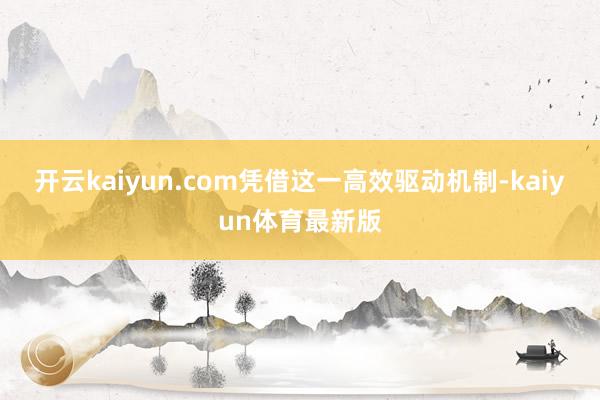 开云kaiyun.com凭借这一高效驱动机制-kaiyun体育最新版