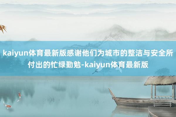 kaiyun体育最新版感谢他们为城市的整洁与安全所付出的忙绿勤勉-kaiyun体育最新版