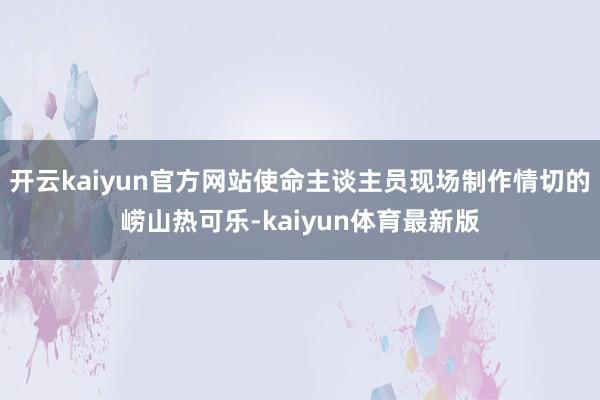 开云kaiyun官方网站使命主谈主员现场制作情切的崂山热可乐-kaiyun体育最新版