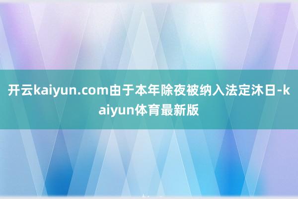 开云kaiyun.com由于本年除夜被纳入法定沐日-kaiyun体育最新版