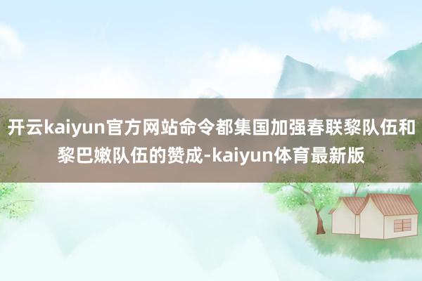 开云kaiyun官方网站命令都集国加强春联黎队伍和黎巴嫩队伍的赞成-kaiyun体育最新版