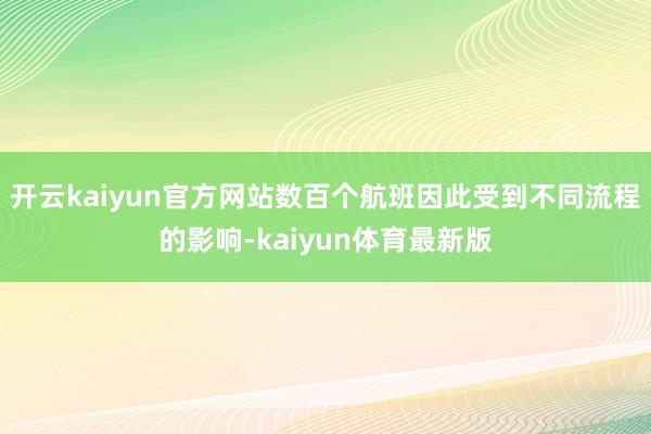 开云kaiyun官方网站数百个航班因此受到不同流程的影响-kaiyun体育最新版