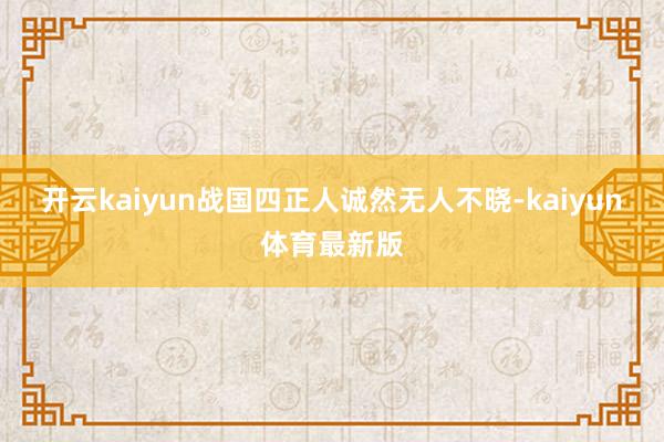 开云kaiyun战国四正人诚然无人不晓-kaiyun体育最新版