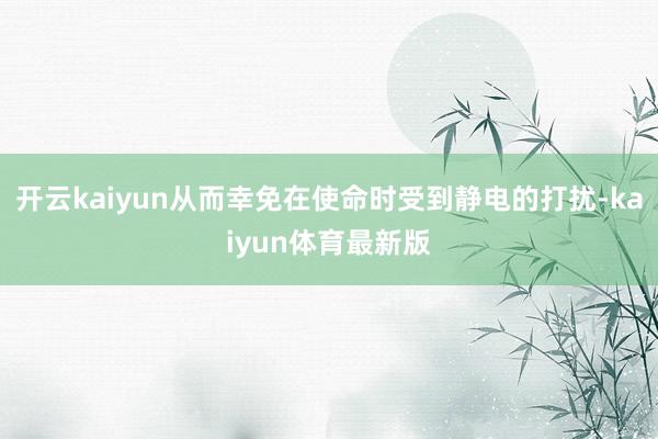 开云kaiyun从而幸免在使命时受到静电的打扰-kaiyun体育最新版