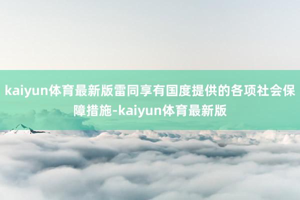 kaiyun体育最新版雷同享有国度提供的各项社会保障措施-kaiyun体育最新版