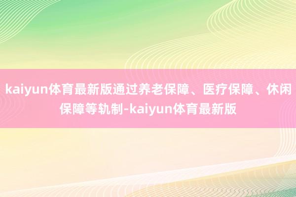 kaiyun体育最新版通过养老保障、医疗保障、休闲保障等轨制-kaiyun体育最新版