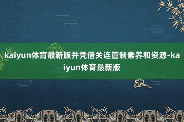 kaiyun体育最新版并凭借关连管制素养和资源-kaiyun体育最新版