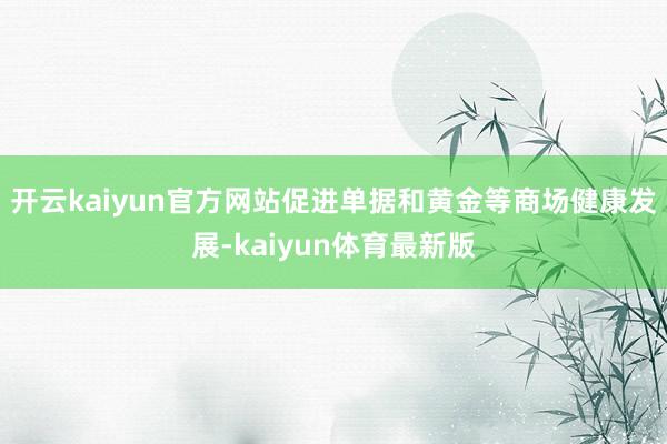 开云kaiyun官方网站促进单据和黄金等商场健康发展-kaiyun体育最新版