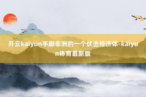 开云kaiyun手脚非洲的一个伏击经济体-kaiyun体育最新版