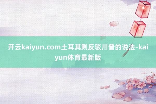 开云kaiyun.com土耳其则反驳川普的说法-kaiyun体育最新版