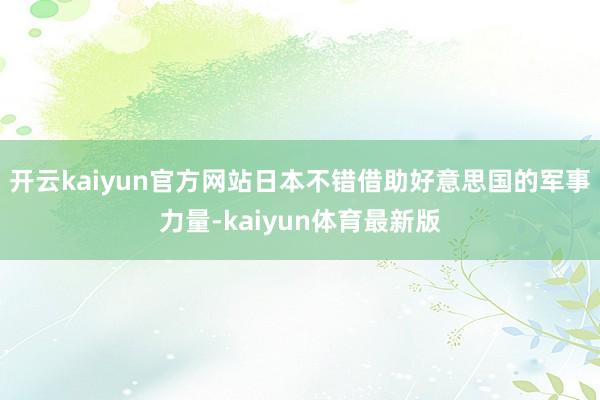 开云kaiyun官方网站日本不错借助好意思国的军事力量-kaiyun体育最新版