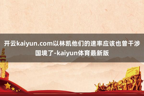 开云kaiyun.com以林凯他们的速率应该也曾干涉国境了-kaiyun体育最新版