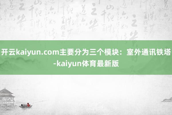 开云kaiyun.com主要分为三个模块：室外通讯铁塔-kaiyun体育最新版