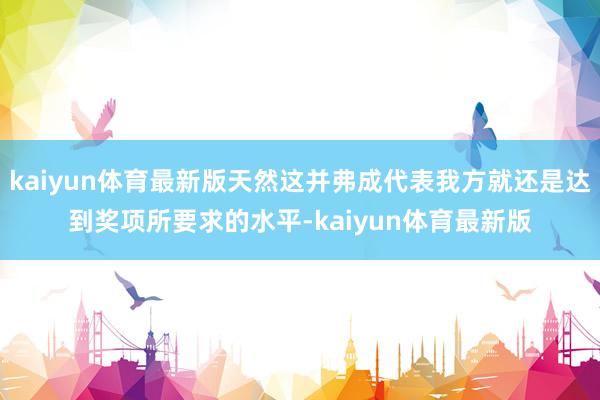kaiyun体育最新版天然这并弗成代表我方就还是达到奖项所要求的水平-kaiyun体育最新版
