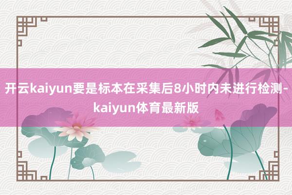 开云kaiyun要是标本在采集后8小时内未进行检测-kaiyun体育最新版