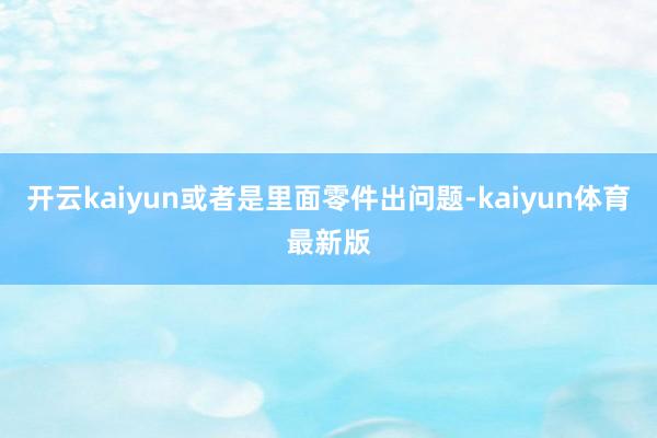 开云kaiyun或者是里面零件出问题-kaiyun体育最新版