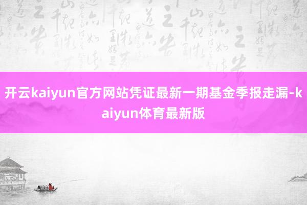 开云kaiyun官方网站凭证最新一期基金季报走漏-kaiyun体育最新版