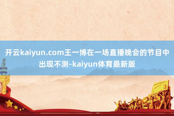 开云kaiyun.com王一博在一场直播晚会的节目中出现不测-kaiyun体育最新版