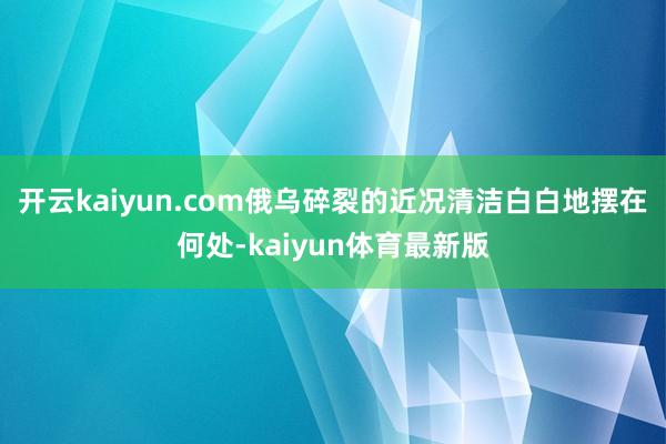 开云kaiyun.com俄乌碎裂的近况清洁白白地摆在何处-kaiyun体育最新版