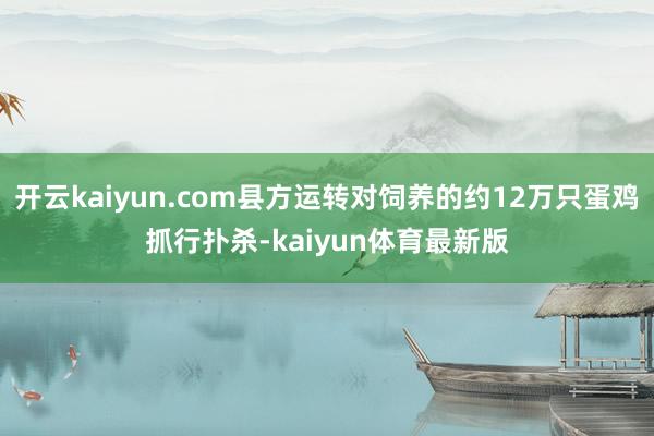 开云kaiyun.com县方运转对饲养的约12万只蛋鸡抓行扑杀-kaiyun体育最新版
